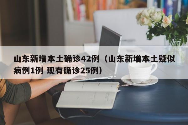 山东新增本土确诊42例（山东新增本土疑似病例1例 现有确诊25例）