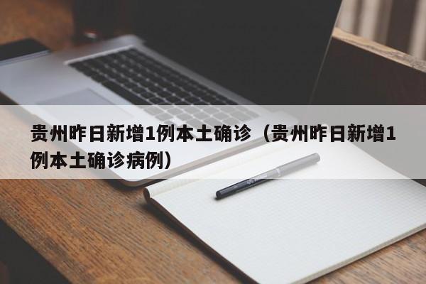 贵州昨日新增1例本土确诊（贵州昨日新增1例本土确诊病例）