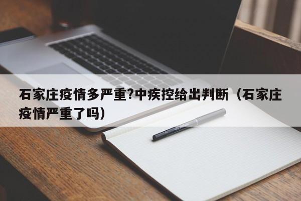 石家庄疫情多严重?中疾控给出判断（石家庄疫情严重了吗）