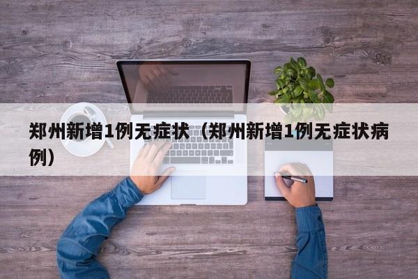 郑州新增1例无症状（郑州新增1例无症状病例）