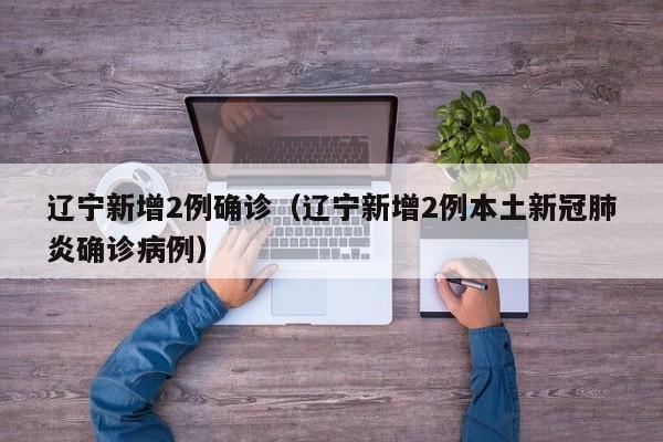 辽宁新增2例确诊（辽宁新增2例本土新冠肺炎确诊病例）