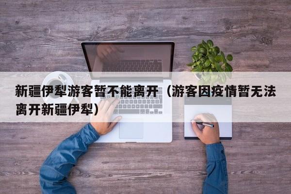 新疆伊犁游客暂不能离开（游客因疫情暂无法离开新疆伊犁）