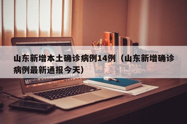 山东新增本土确诊病例14例（山东新增确诊病例最新通报今天）