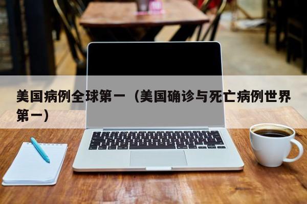 美国病例全球第一（美国确诊与死亡病例世界第一）