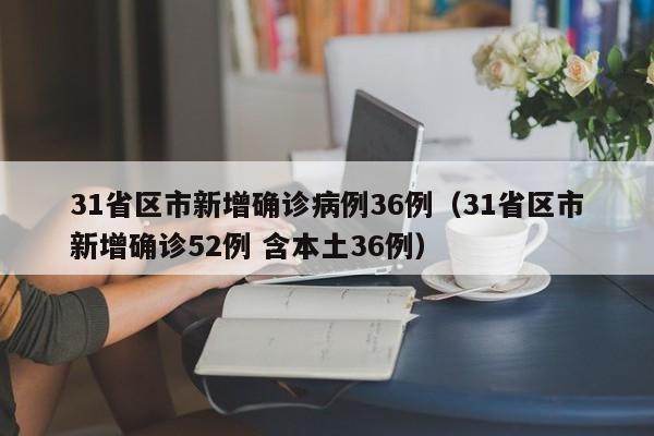 31省区市新增确诊病例36例（31省区市新增确诊52例 含本土36例）