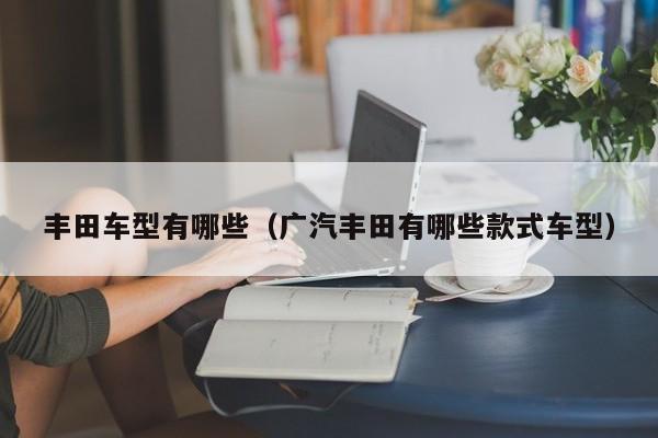 丰田车型有哪些（广汽丰田有哪些款式车型）
