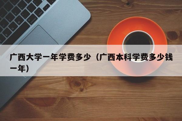 广西大学一年学费多少（广西本科学费多少钱一年）