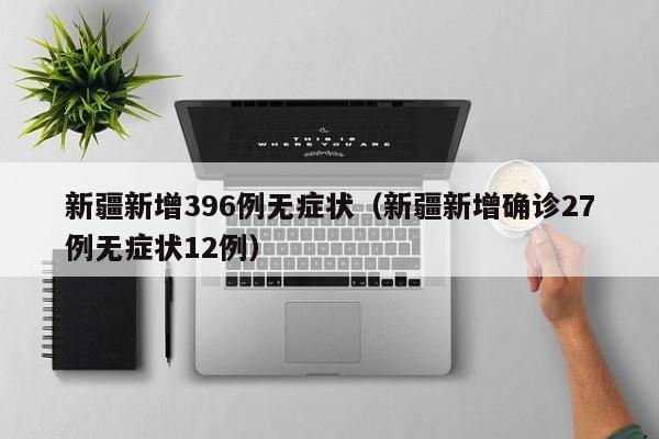 新疆新增396例无症状（新疆新增确诊27例无症状12例）