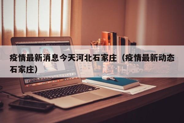 疫情最新消息今天河北石家庄（疫情最新动态石家庄）