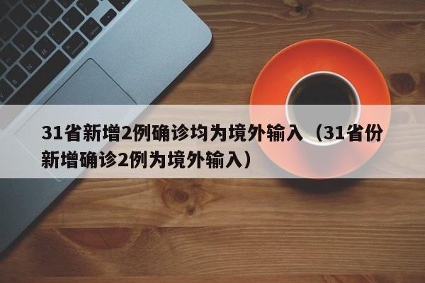 31省新增2例确诊均为境外输入（31省份新增确诊2例为境外输入）