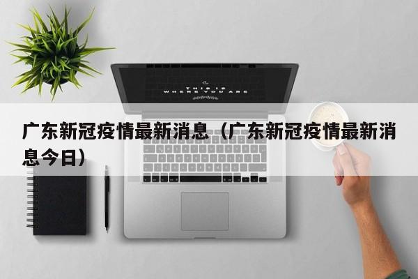 广东新冠疫情最新消息（广东新冠疫情最新消息今日）