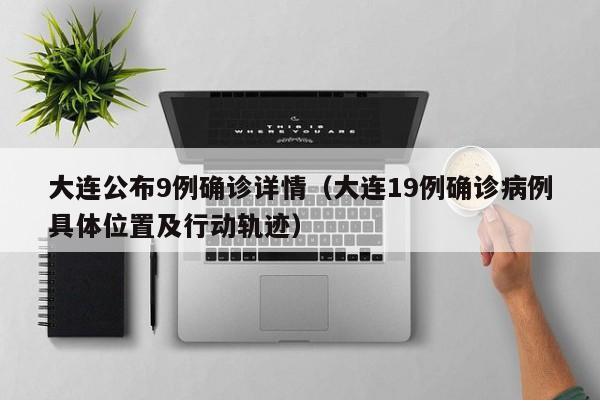 大连公布9例确诊详情（大连19例确诊病例具体位置及行动轨迹）