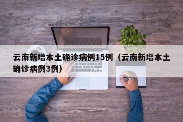 云南新增本土确诊病例15例（云南新增本土确诊病例3例）