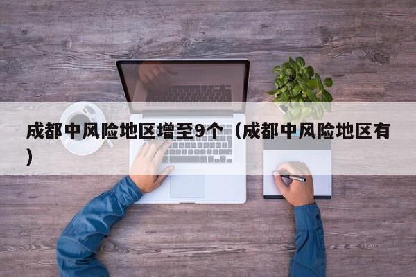 成都中风险地区增至9个（成都中风险地区有）