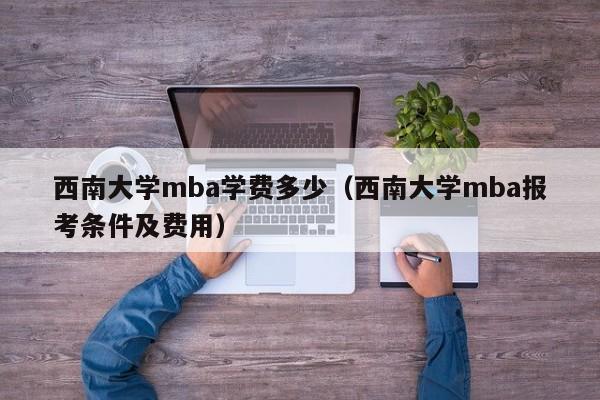 西南大学mba学费多少（西南大学mba报考条件及费用）
