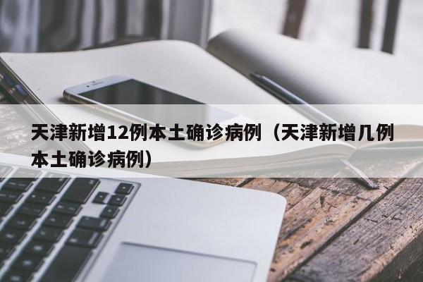 天津新增12例本土确诊病例（天津新增几例本土确诊病例）