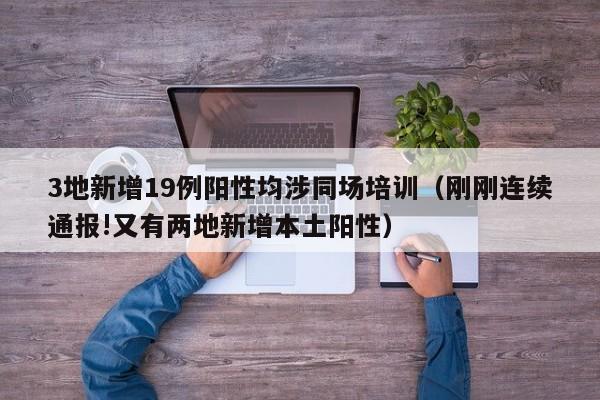 3地新增19例阳性均涉同场培训（刚刚连续通报!又有两地新增本土阳性）