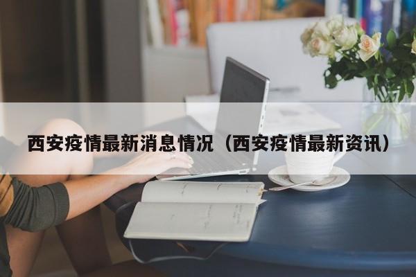 西安疫情最新消息情况（西安疫情最新资讯）