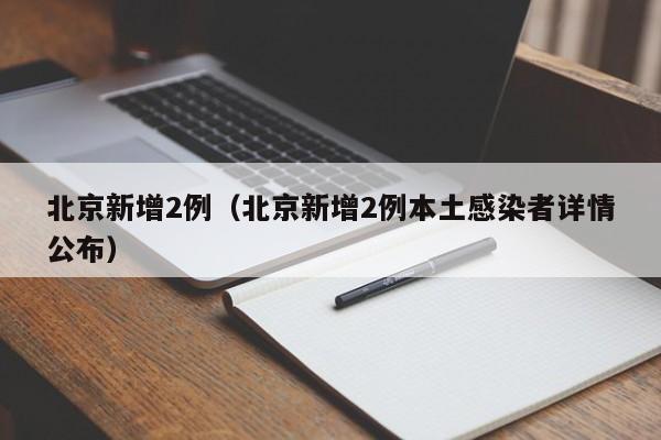 北京新增2例（北京新增2例本土感染者详情公布）