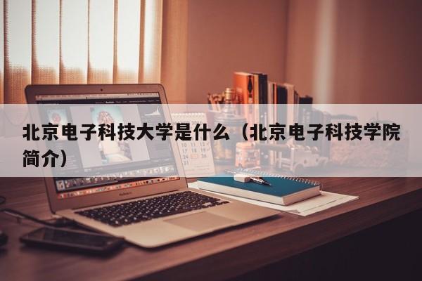 北京电子科技大学是什么（北京电子科技学院简介）
