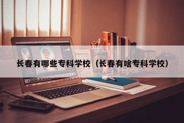 长春有哪些专科学校（长春有啥专科学校）