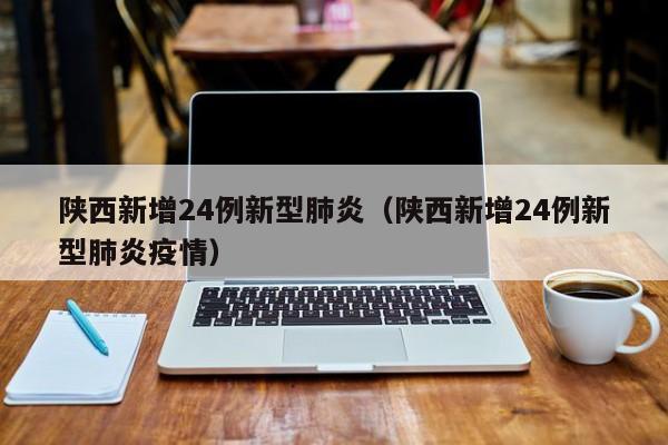 陕西新增24例新型肺炎（陕西新增24例新型肺炎疫情）