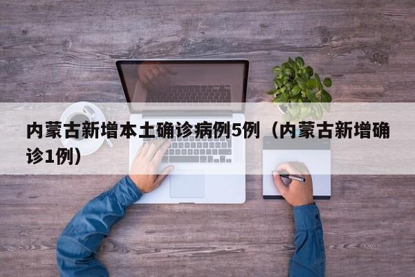 内蒙古新增本土确诊病例5例（内蒙古新增确诊1例）