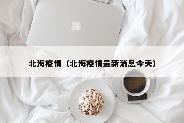 北海疫情（北海疫情最新消息今天）