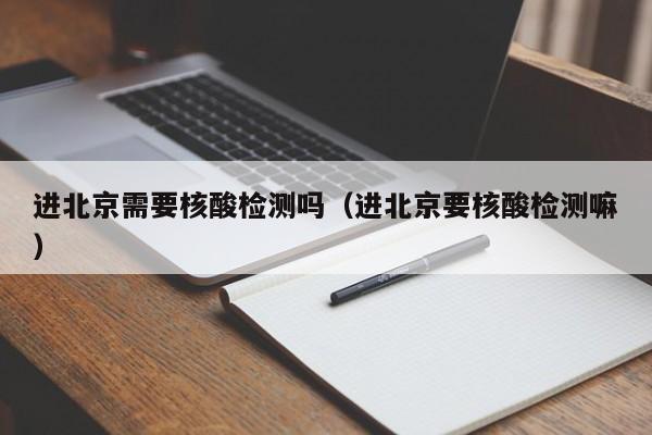 进北京需要核酸检测吗（进北京要核酸检测嘛）