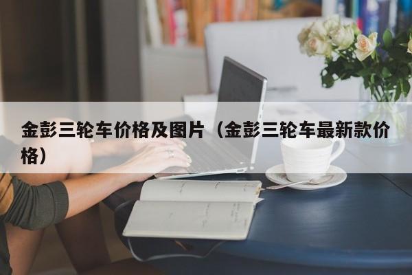 金彭三轮车价格及图片（金彭三轮车最新款价格）
