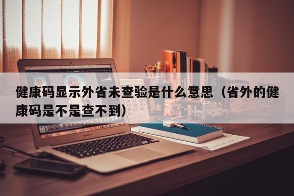 健康码显示外省未查验是什么意思（省外的健康码是不是查不到）