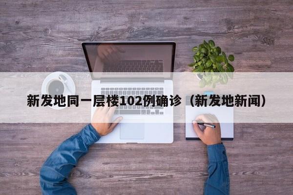 新发地同一层楼102例确诊（新发地新闻）