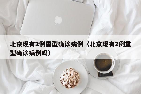 北京现有2例重型确诊病例（北京现有2例重型确诊病例吗）