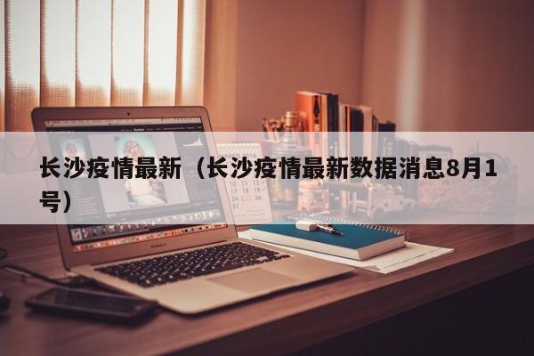 长沙疫情最新（长沙疫情最新数据消息8月1号）