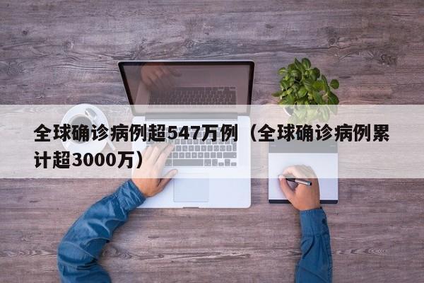 全球确诊病例超547万例（全球确诊病例累计超3000万）