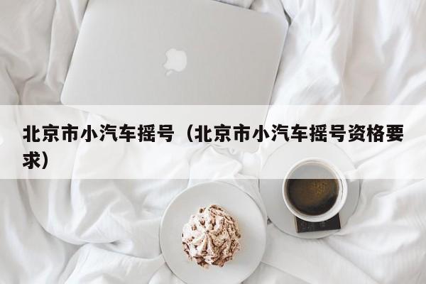 北京市小汽车摇号（北京市小汽车摇号资格要求）