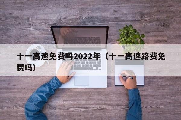 十一高速免费吗2022年（十一高速路费免费吗）