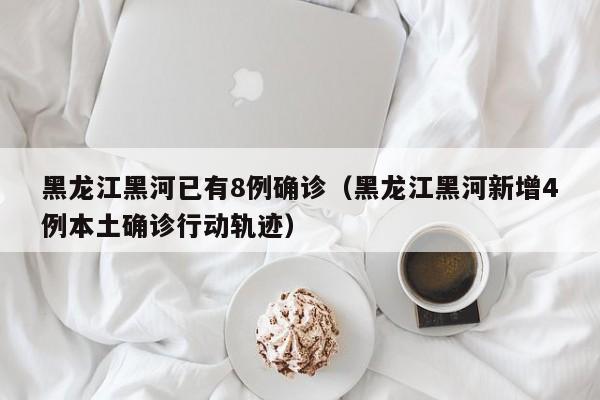 黑龙江黑河已有8例确诊（黑龙江黑河新增4例本土确诊行动轨迹）