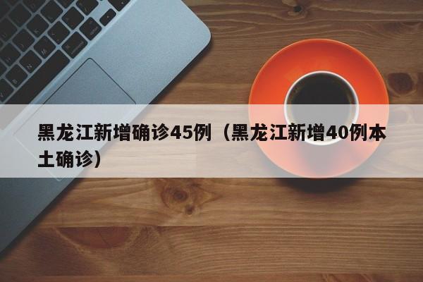 黑龙江新增确诊45例（黑龙江新增40例本土确诊）
