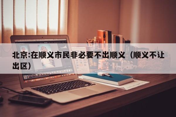 北京:在顺义市民非必要不出顺义（顺义不让出区）