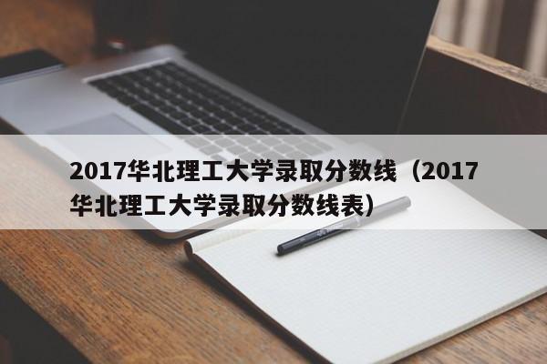 2017华北理工大学录取分数线（2017华北理工大学录取分数线表）