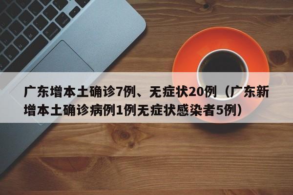 广东增本土确诊7例、无症状20例（广东新增本土确诊病例1例无症状感染者5例）