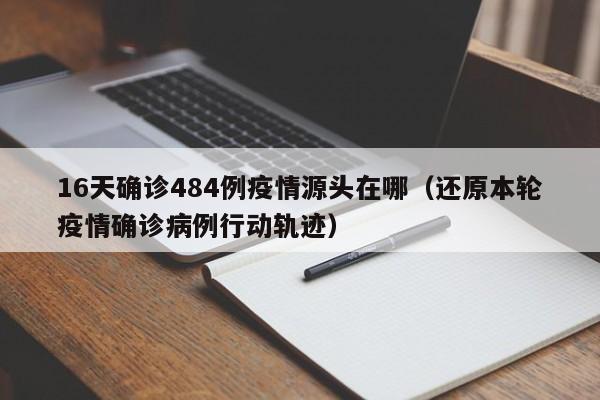 16天确诊484例疫情源头在哪（还原本轮疫情确诊病例行动轨迹）