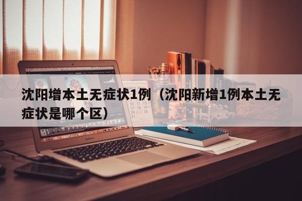 沈阳增本土无症状1例（沈阳新增1例本土无症状是哪个区）