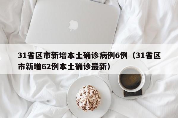31省区市新增本土确诊病例6例（31省区市新增62例本土确诊最新）