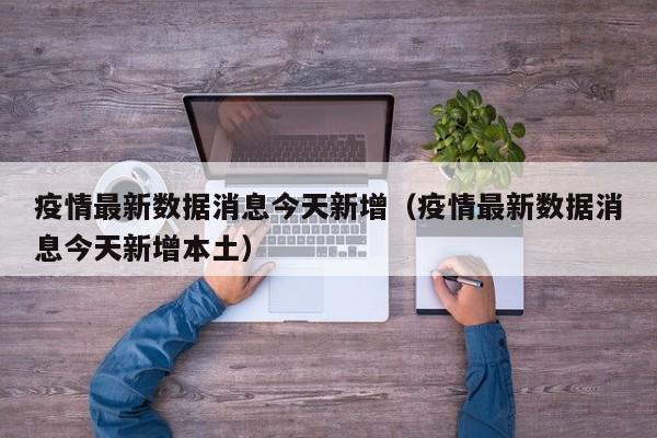 疫情最新数据消息今天新增（疫情最新数据消息今天新增本土）