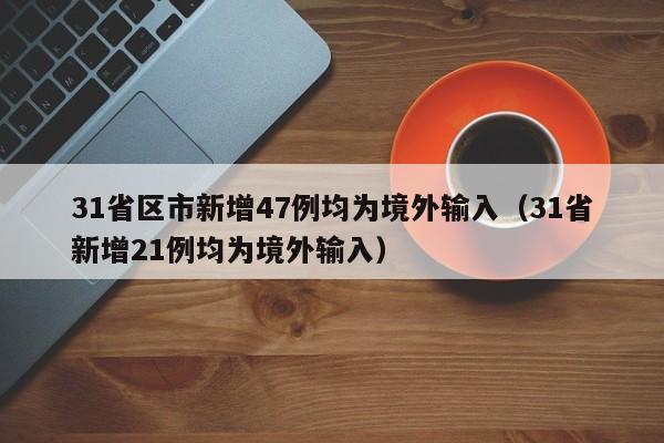 31省区市新增47例均为境外输入（31省新增21例均为境外输入）