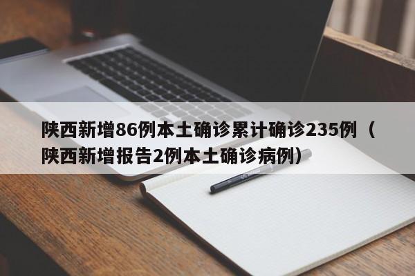 陕西新增86例本土确诊累计确诊235例（陕西新增报告2例本土确诊病例）