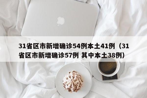 31省区市新增确诊54例本土41例（31省区市新增确诊57例 其中本土38例）