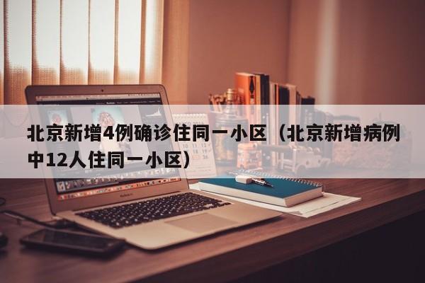 北京新增4例确诊住同一小区（北京新增病例中12人住同一小区）